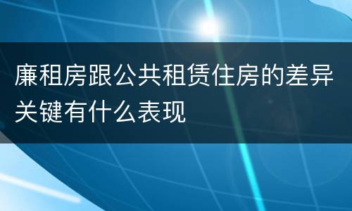 廉租房跟公共租赁住房的差异关键有什么表现