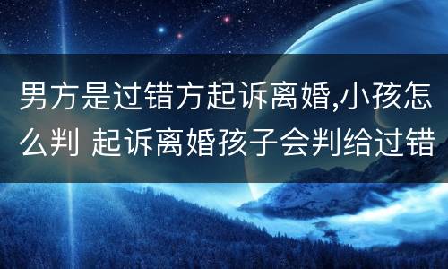 男方是过错方起诉离婚,小孩怎么判 起诉离婚孩子会判给过错方吗?