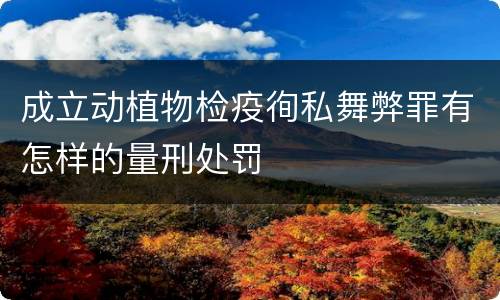 成立动植物检疫徇私舞弊罪有怎样的量刑处罚