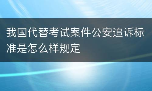 我国代替考试案件公安追诉标准是怎么样规定