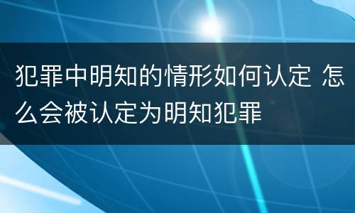 犯罪中明知的情形如何认定 怎么会被认定为明知犯罪
