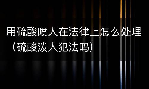 用硫酸喷人在法律上怎么处理（硫酸泼人犯法吗）