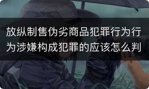 放纵制售伪劣商品犯罪行为行为涉嫌构成犯罪的应该怎么判