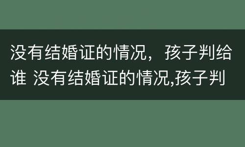 没有结婚证的情况，孩子判给谁 没有结婚证的情况,孩子判给谁怎么办