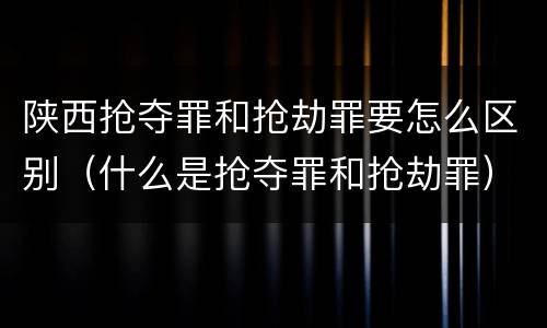 陕西抢夺罪和抢劫罪要怎么区别（什么是抢夺罪和抢劫罪）