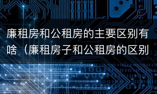 廉租房和公租房的主要区别有啥（廉租房子和公租房的区别）