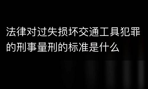 法律对过失损坏交通工具犯罪的刑事量刑的标准是什么