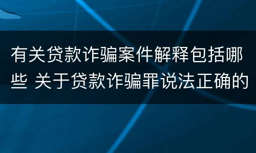 有关贷款诈骗案件解释包括哪些 关于贷款诈骗罪说法正确的是