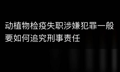 动植物检疫失职涉嫌犯罪一般要如何追究刑事责任