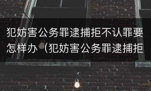 犯妨害公务罪逮捕拒不认罪要怎样办（犯妨害公务罪逮捕拒不认罪要怎样办理）