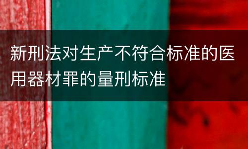 新刑法对生产不符合标准的医用器材罪的量刑标准