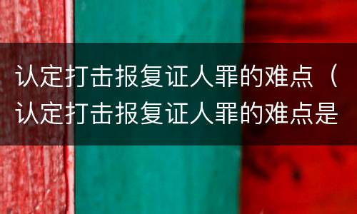 认定打击报复证人罪的难点（认定打击报复证人罪的难点是）
