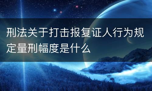 刑法关于打击报复证人行为规定量刑幅度是什么