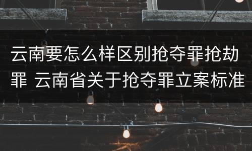 云南要怎么样区别抢夺罪抢劫罪 云南省关于抢夺罪立案标准