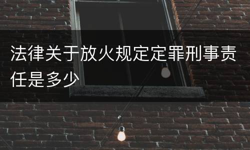 法律关于放火规定定罪刑事责任是多少