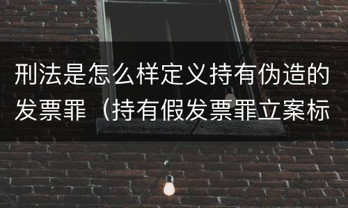 刑法是怎么样定义持有伪造的发票罪（持有假发票罪立案标准）