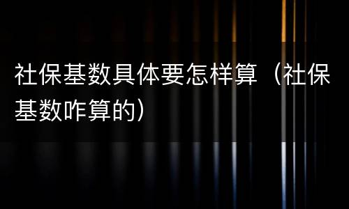 社保基数具体要怎样算（社保基数咋算的）