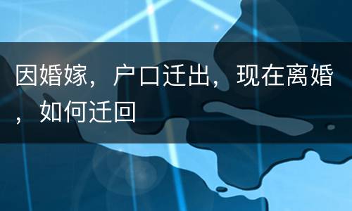 因婚嫁，户口迁出，现在离婚，如何迁回