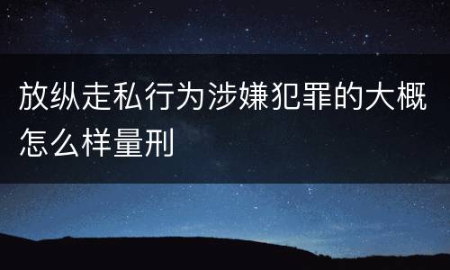 放纵走私行为涉嫌犯罪的大概怎么样量刑