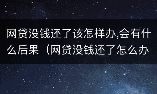 网贷没钱还了该怎样办,会有什么后果（网贷没钱还了怎么办?）