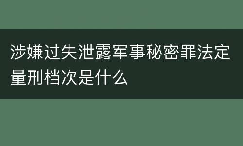 涉嫌过失泄露军事秘密罪法定量刑档次是什么