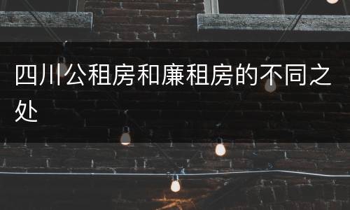 四川公租房和廉租房的不同之处