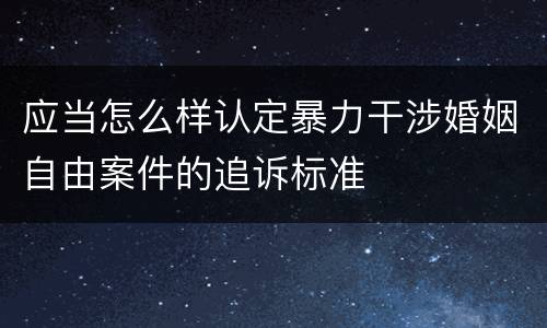 应当怎么样认定暴力干涉婚姻自由案件的追诉标准