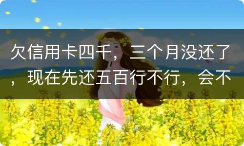 欠信用卡四千，三个月没还了，现在先还五百行不行，会不会被起诉