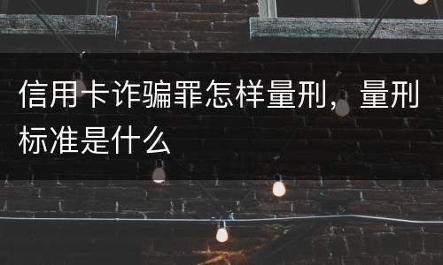 信用卡诈骗罪怎样量刑，量刑标准是什么