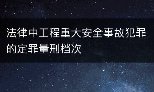 法律中工程重大安全事故犯罪的定罪量刑档次