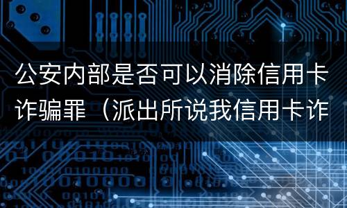 公安内部是否可以消除信用卡诈骗罪（派出所说我信用卡诈骗）