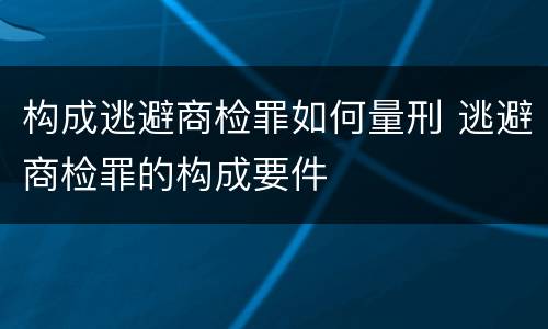 构成逃避商检罪如何量刑 逃避商检罪的构成要件