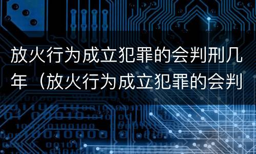 放火行为成立犯罪的会判刑几年（放火行为成立犯罪的会判刑几年吗）