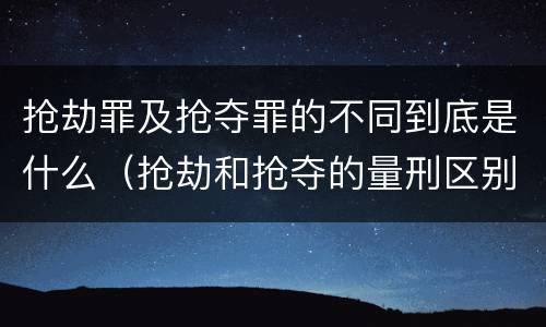 抢劫罪及抢夺罪的不同到底是什么（抢劫和抢夺的量刑区别）