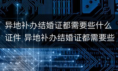 异地补办结婚证都需要些什么证件 异地补办结婚证都需要些什么证件呢