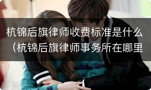 杭锦后旗律师收费标准是什么（杭锦后旗律师事务所在哪里）