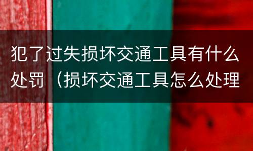 犯了过失损坏交通工具有什么处罚（损坏交通工具怎么处理）