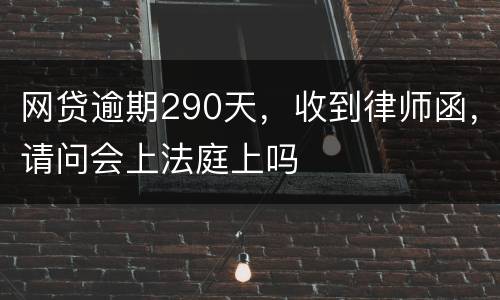 网贷逾期290天，收到律师函，请问会上法庭上吗
