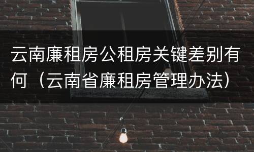 云南廉租房公租房关键差别有何（云南省廉租房管理办法）