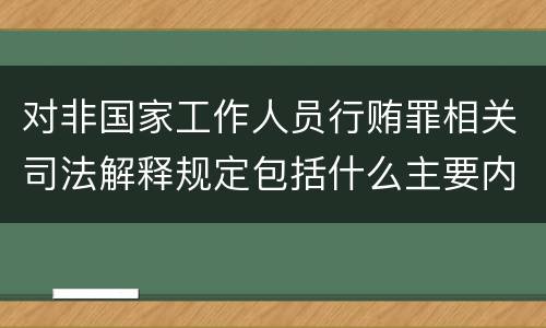 对非国家工作人员行贿罪相关司法解释规定包括什么主要内容