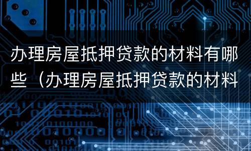 办理房屋抵押贷款的材料有哪些（办理房屋抵押贷款的材料有哪些要求）