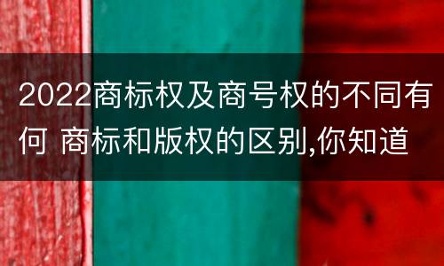 2022商标权及商号权的不同有何 商标和版权的区别,你知道多少?