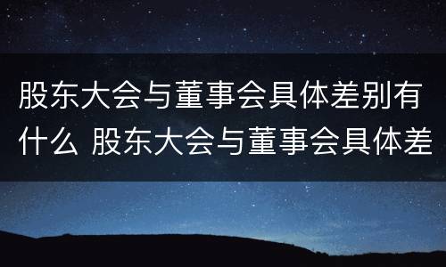股东大会与董事会具体差别有什么 股东大会与董事会具体差别有什么影响