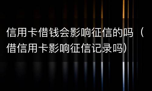 信用卡借钱会影响征信的吗（借信用卡影响征信记录吗）