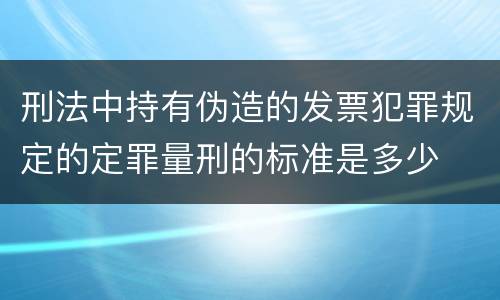 刑法中持有伪造的发票犯罪规定的定罪量刑的标准是多少