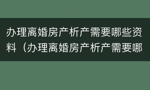 办理离婚房产析产需要哪些资料（办理离婚房产析产需要哪些资料和材料）