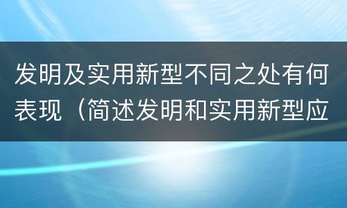 发明及实用新型不同之处有何表现（简述发明和实用新型应具有新颖性的含义）