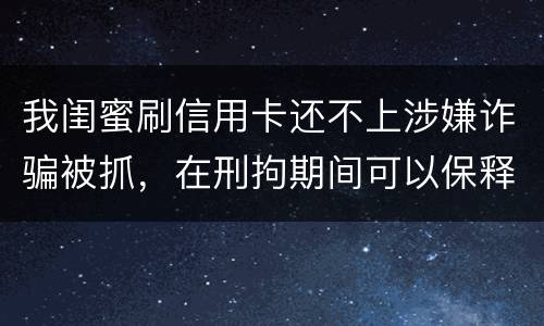 我闺蜜刷信用卡还不上涉嫌诈骗被抓，在刑拘期间可以保释吗