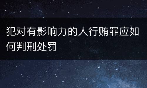 犯对有影响力的人行贿罪应如何判刑处罚