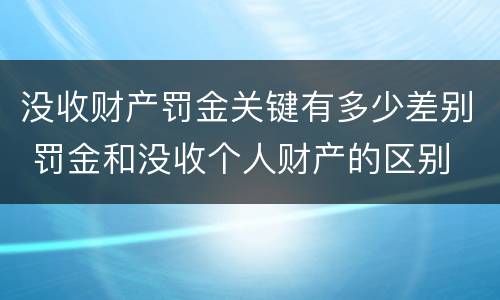 没收财产罚金关键有多少差别 罚金和没收个人财产的区别